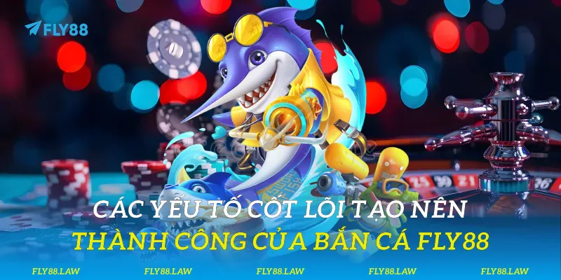 Các yếu tố cốt lõi tạo nên thành công của bắn cá Fly88