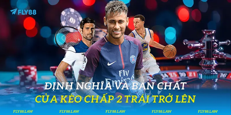 Định nghĩa và bản chất của kèo chấp 2 trái trở lên